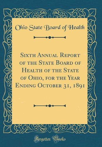 Sixth Annual Report of the State Board of Health of the State of Ohio, for the Year Ending October 31, 1891 (Classic Reprint)