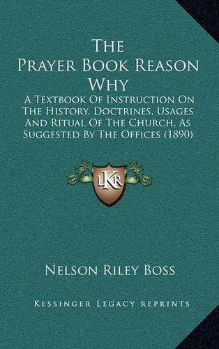 The Prayer Book Reason Why: A Textbook Of Instruction On The History, Doctrines, Usages And Ritual Of The Church, As Suggested By The Offices (1890)(English)