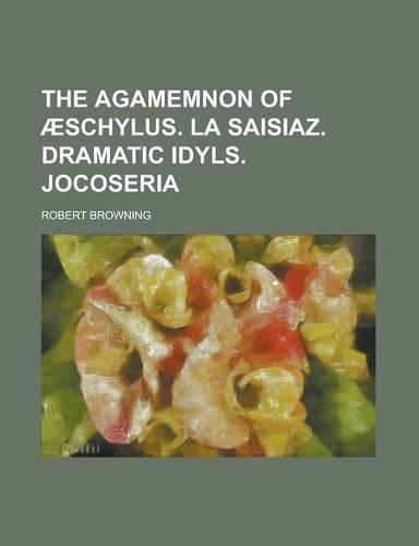 The Agamemnon of Aeschylus. La Saisiaz. Dramatic Idyls. Jocoseria