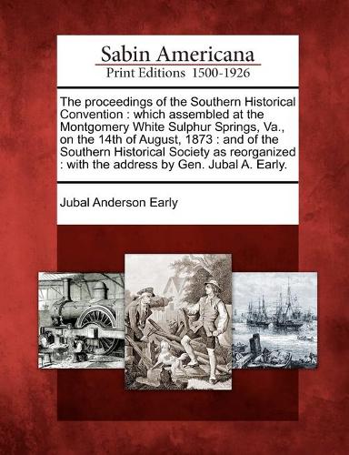 The proceedings of the Southern Historical Convention: which assembled at the Montgomery White Sulphur Springs, Va., on the 14th of August, 1873: and of the Southern Historical Society as reorganized: wi(English)