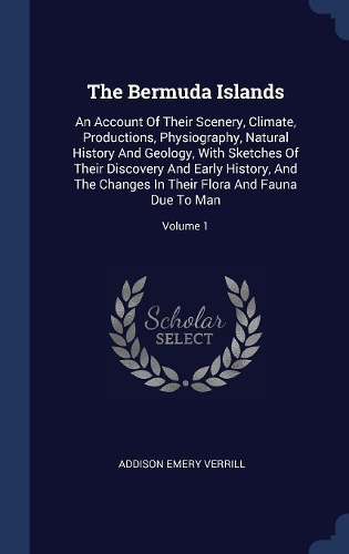 The Bermuda Islands: An Account of Their Scenery, Climate, Productions, Physiography, Natural History and Geology, with Sketches of Their Discovery and Early History, an