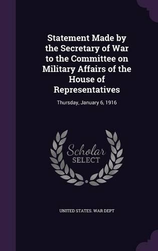 Statement Made by the Secretary of War to the Committee on Military Affairs of the House of Representatives: Thursday, January 6, 1916
