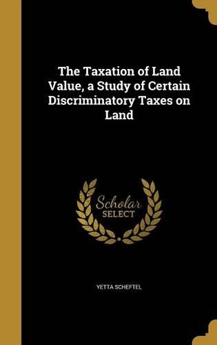 The Taxation of Land Value, a Study of Certain Discriminatory Taxes on Land