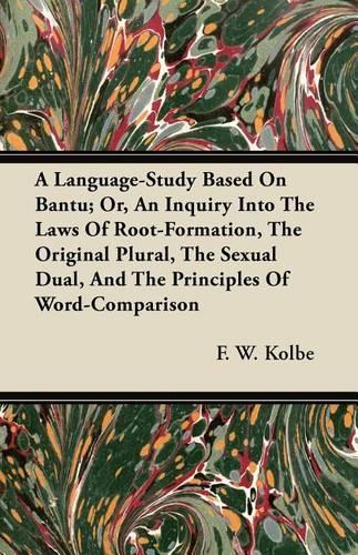 A Language-Study Based On Bantu; Or, An Inquiry Into The Laws Of Root-Formation, The Original Plural, The Sexual Dual, And The Principles Of Word-Comparison: (English)