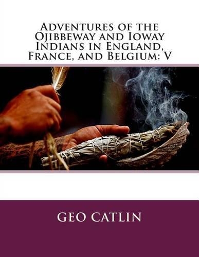 Adventures of the Ojibbeway and Ioway Indians in England, France, and Belgium