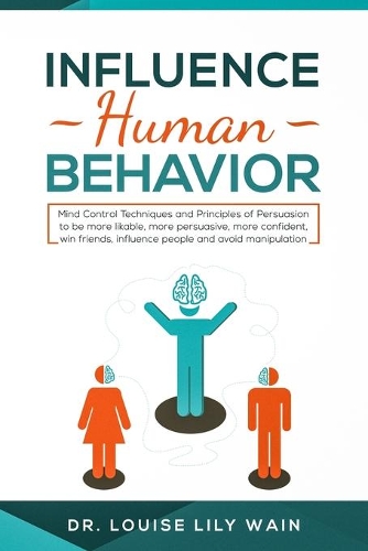 Influence Human Behavior: Mind Control Techniques and Principles of Persuasion to be more likable, more persuasive, more confident, win friends, influence people and avoid ma