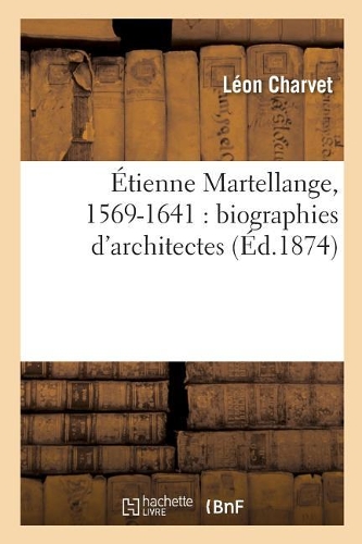 Étienne Martellange, 1569-1641: Biographies d'Architectes: (Arts)