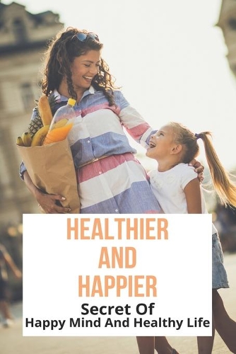 Healthier And Happier: Secret Of Happy Mind And Healthy Life: A Short Guide To A Happy Life Quotes