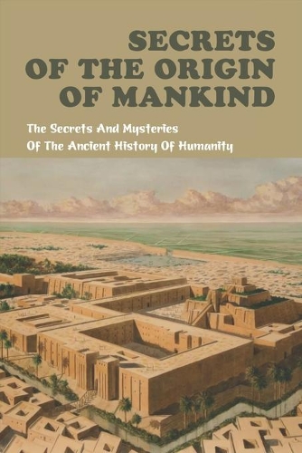 Secrets Of The Origin Of Mankind: The Secrets And Mysteries Of The Ancient History Of Humanity