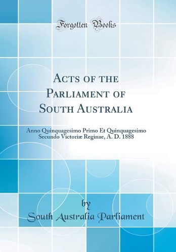Acts of the Parliament of South Australia: Anno Quinquagesimo Primo Et Quinquagesimo Secundo Victoriæ Reginae, A. D. 1888 (Classic Reprint)