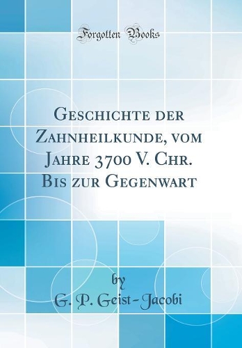 Geschichte Der Zahnheilkunde, Vom Jahre 3700 V. Chr. Bis Zur Gegenwart (Classic Reprint)