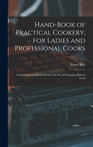 Hand-Book of Practical Cookery, for Ladies and Professional Cooks: Containing the Whole Science and Art of Preparing Human Food