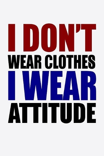 I Don't Wear Clothes I Wear Attitude
