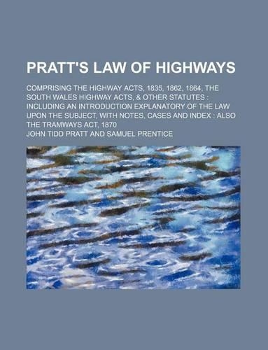 Pratt's Law of Highways; Comprising the Highway Acts, 1835, 1862, 1864, the South Wales Highway Acts, & Other Statutes