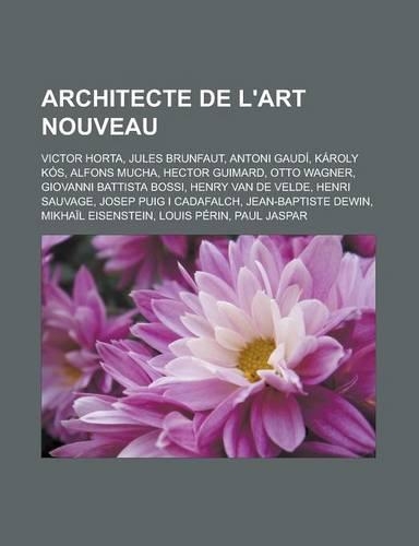 Architecte de L'Art Nouveau: Victor Horta, Jules Brunfaut, Antoni Gaudi, Karoly Kos, Alfons Mucha, Hector Guimard, Otto Wagner, Giovanni Battista Bossi, Henry Van de Velde, Henr(French)