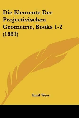 Die Elemente Der Projectivischen Geometrie, Books 1-2 (1883)