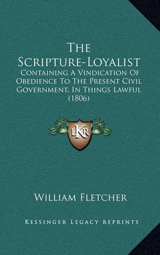 The Scripture-Loyalist: Containing A Vindication Of Obedience To The Present Civil Government, In Things Lawful (1806)(English)