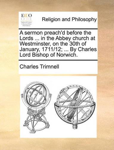 A Sermon Preach'd Before the Lords ... in the Abbey Church at Westminster, on the 30th of January, 1711/12; ... by Charles Lord Bishop of Norwich.