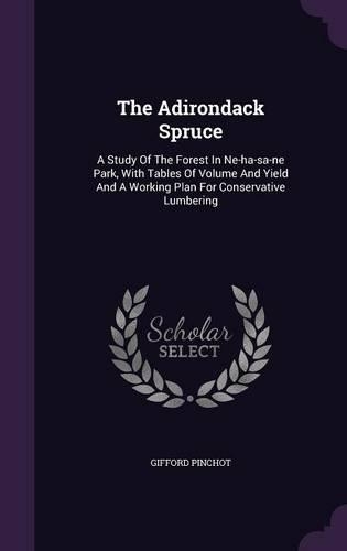 The Adirondack Spruce: A Study of the Forest in Ne-Ha-Sa-Ne Park, with Tables of Volume and Yield and a Working Plan for Conservative Lumbering