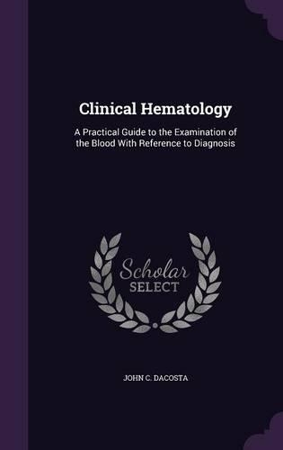 Clinical Hematology: A Practical Guide to the Examination of the Blood With Reference to Diagnosis