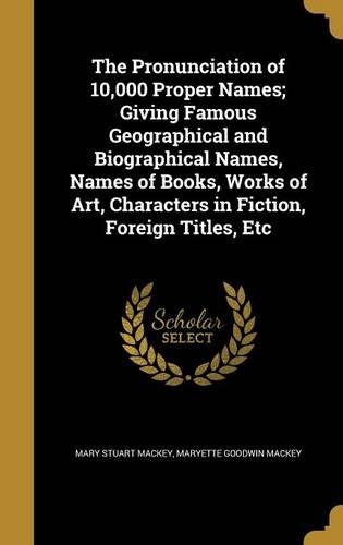 The Pronunciation of 10,000 Proper Names; Giving Famous Geographical and Biographical Names, Names of Books, Works of Art, Characters in Fiction, Foreign Titles, Etc: (English)