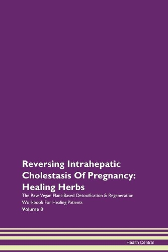Reversing Intrahepatic Cholestasis Of Pregnancy: Healing Herbs The Raw Vegan Plant-Based Detoxification & Regeneration Workbook For Healing Patients Volume 8