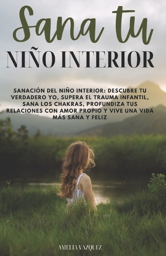 Sana Tu Niño Interior: Descubre tu verdadero yo, supera el trauma infantil, sana los chakras, profundiza tus relaciones con amor propio y vive una vida más saludable y fel