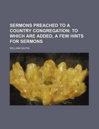 Sermons Preached to a Country Congregation; To Which Are Added, a Few Hints for Sermons