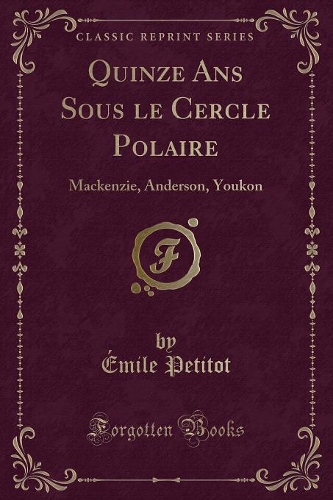 Quinze ANS Sous Le Cercle Polaire: Mackenzie, Anderson, Youkon (Classic Reprint)(French)