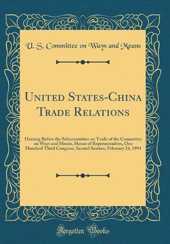 United States-China Trade Relations: Hearing Before the Subcommittee on Trade of the Committee on Ways and Means, House of Representatives, One Hundred Third Congress, Second Session, February 24, 1994 (Classic Reprint)