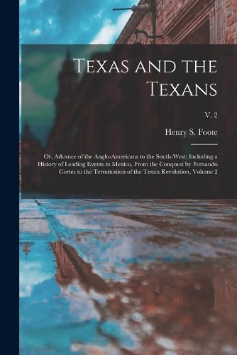 Texas and the Texans: or, Advance of the Anglo-Americans to the South-west; Including a History of Leading Events in Mexico, From the Conquest by Fernando Cortes to the T