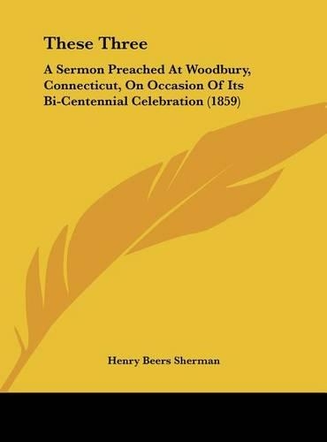 These Three: A Sermon Preached at Woodbury, Connecticut, on Occasion of Its Bi-Centennial Celebration (1859)