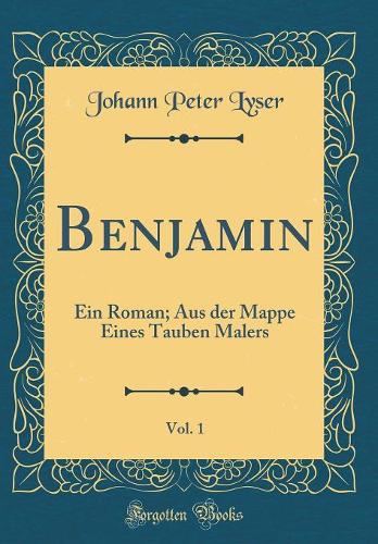 Benjamin, Vol. 1: Ein Roman; Aus Der Mappe Eines Tauben Malers (Classic Reprint)
