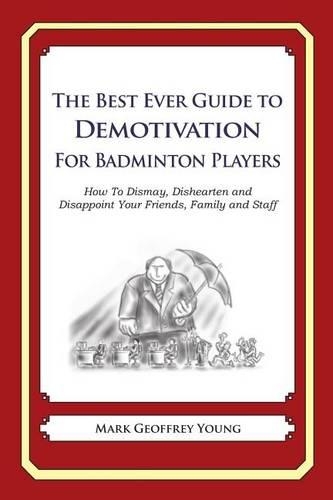 The Best Ever Guide to Demotivation for Badminton Players: How To Dismay, Dishearten and Disappoint Your Friends, Family and Staff(English)