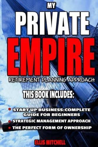 My Private Empire: Retirement Planning Approach: This Book Includes: Start Up Business: Complete Guide For Beginners, Strategic Management Approach, The Perfect Form O(My Private Empire)