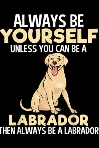 Always Be yourself unless you can be a labrador then always be a labrador