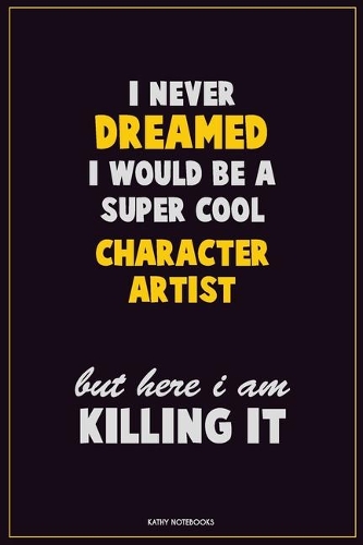 I Never Dreamed I would Be A Super Cool Character Artist But Here I Am Killing It: Career Motivational Quotes 6x9 120 Pages Blank Lined Notebook Journal