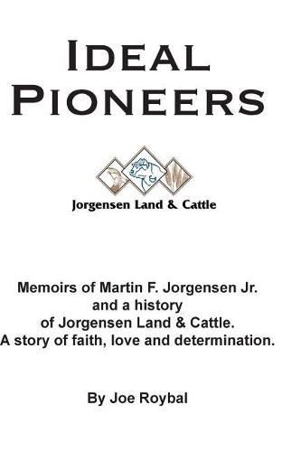 Ideal Pioneers: Memoirs of Martin F. Jorgensen Jr. and a history of Jorgensen Land & Cattle. A story of faith, love and determination.