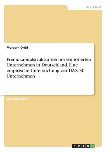 Fremdkapitalstruktur bei börsennotierten Unternehmen in Deutschland. Eine empirische Untersuchung der DAX 30 Unternehmen