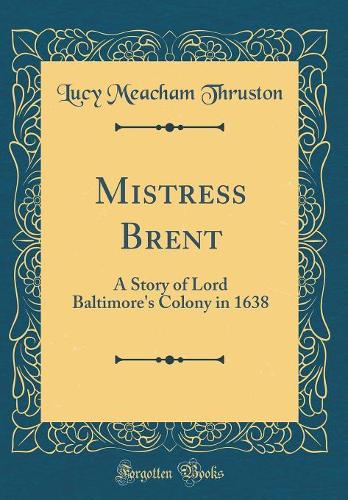 Mistress Brent: A Story of Lord Baltimore's Colony in 1638 (Classic Reprint)