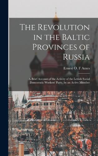 The Revolution in the Baltic Provinces of Russia; a Brief Account of the Activity of the Lettish Social Democratic Workers' Party, by an Active Member