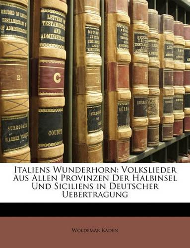 Italiens Wunderhorn: Volkslieder Aus Allen Provinzen Der Halbinsel Und Siciliens in Deutscher Uebertragung(German)