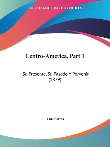 Centro-America, Part 1: Su Presente, Su Pasado Y Porvenir (1879)(Spanish)