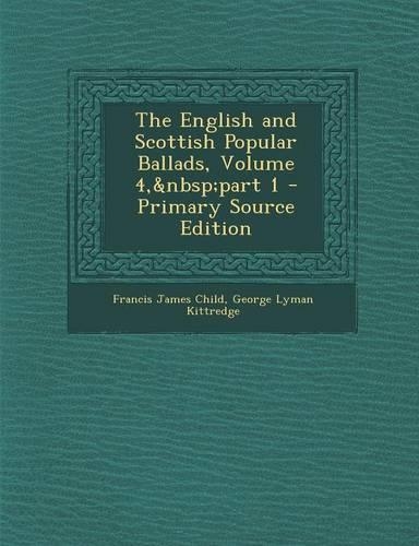 The English and Scottish Popular Ballads, Volume 4, Part 1 - Primary Source Edition