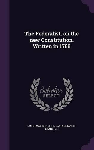 The Federalist, on the new Constitution, Written in 1788