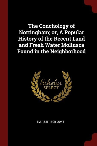 The Conchology of Nottingham; Or, a Popular History of the Recent Land and Fresh Water Mollusca Found in the Neighborhood
