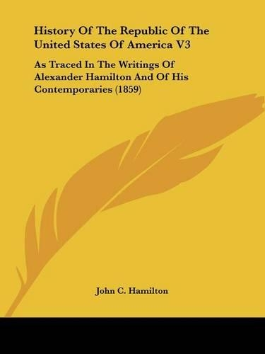 History Of The Republic Of The United States Of America V3: As Traced In The Writings Of Alexander Hamilton And Of His Contemporaries (1859)(English)