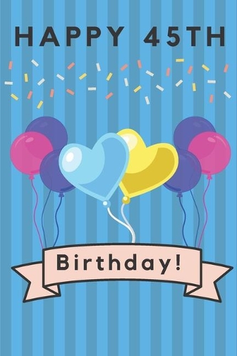 Happy 45th Birthday: 45th Birthday Gift / Journal / Notebook / Diary / Unique Greeting & Birthday Card Alternative