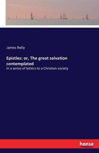 Epistles: or, The great salvation contemplated: In a series of letters to a Christian society(English)