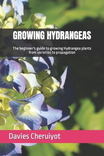 Growing Hydrangeas: The beginner's guide to growing Hydrangea plants from varieties to propagation(Flowers)